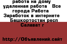 работа на дому, удаленная работа - Все города Работа » Заработок в интернете   . Башкортостан респ.,Салават г.